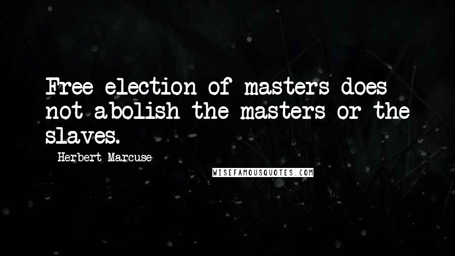 Herbert Marcuse Quotes: Free election of masters does not abolish the masters or the slaves.