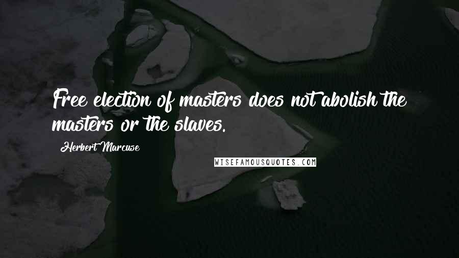 Herbert Marcuse Quotes: Free election of masters does not abolish the masters or the slaves.