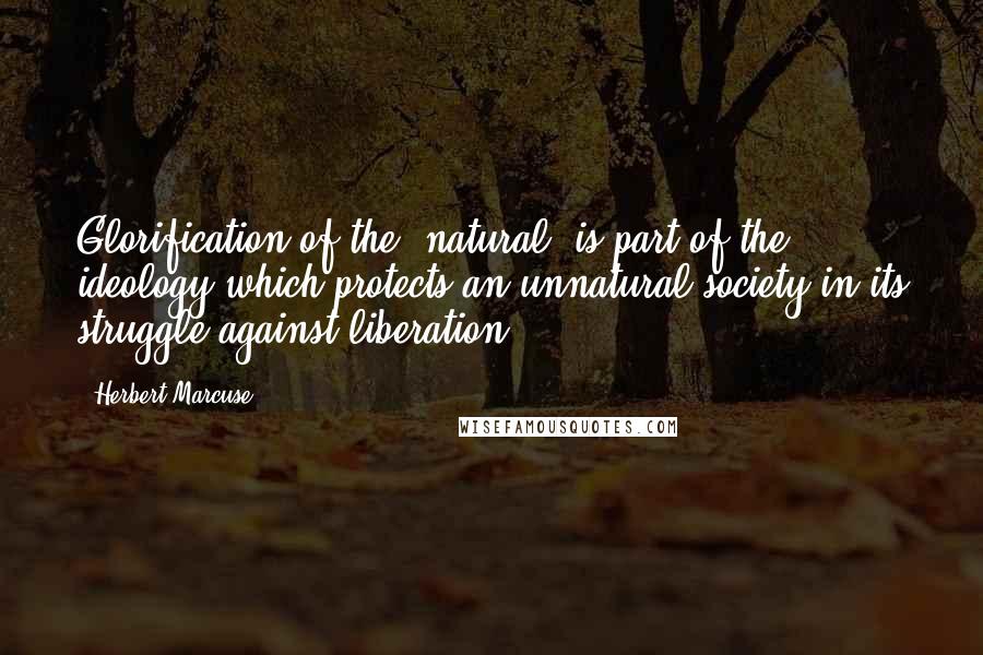 Herbert Marcuse Quotes: Glorification of the 'natural' is part of the ideology which protects an unnatural society in its struggle against liberation.