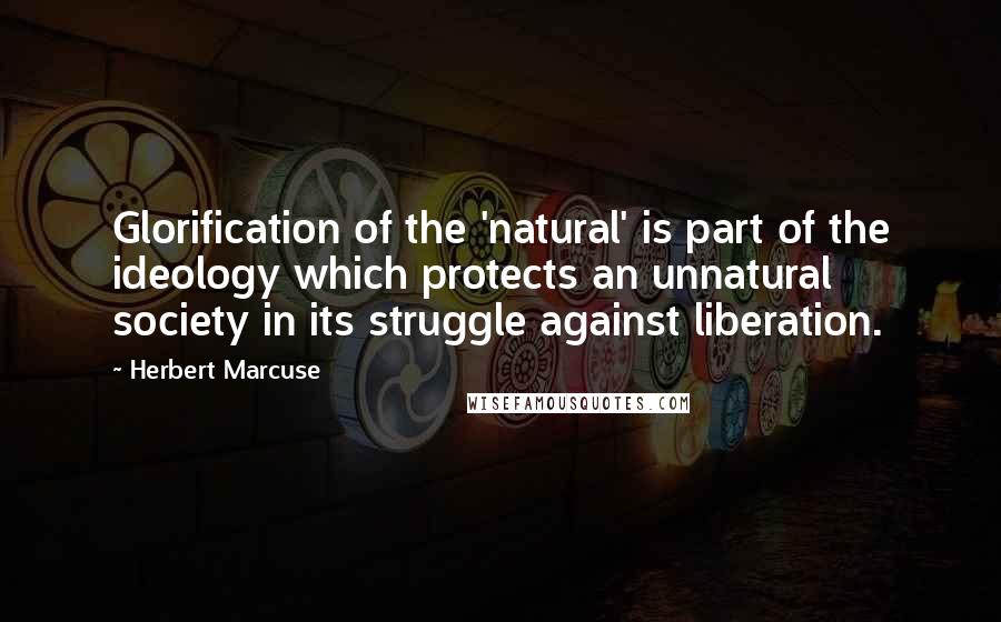 Herbert Marcuse Quotes: Glorification of the 'natural' is part of the ideology which protects an unnatural society in its struggle against liberation.