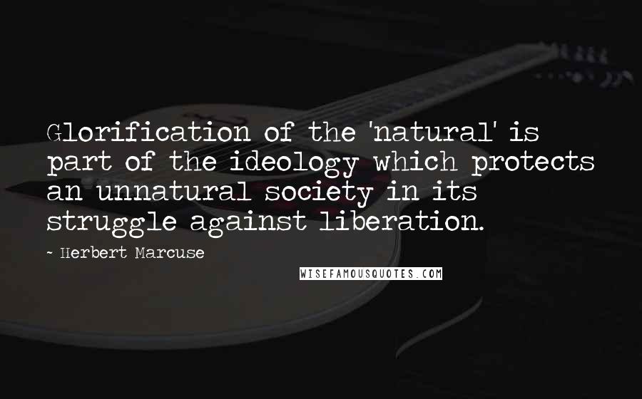 Herbert Marcuse Quotes: Glorification of the 'natural' is part of the ideology which protects an unnatural society in its struggle against liberation.