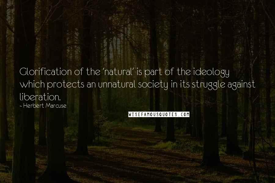 Herbert Marcuse Quotes: Glorification of the 'natural' is part of the ideology which protects an unnatural society in its struggle against liberation.