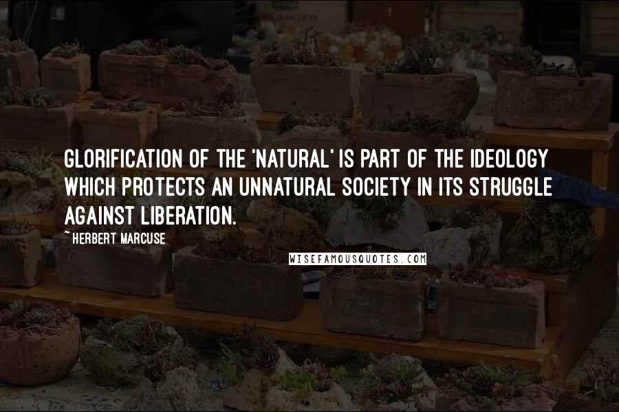 Herbert Marcuse Quotes: Glorification of the 'natural' is part of the ideology which protects an unnatural society in its struggle against liberation.
