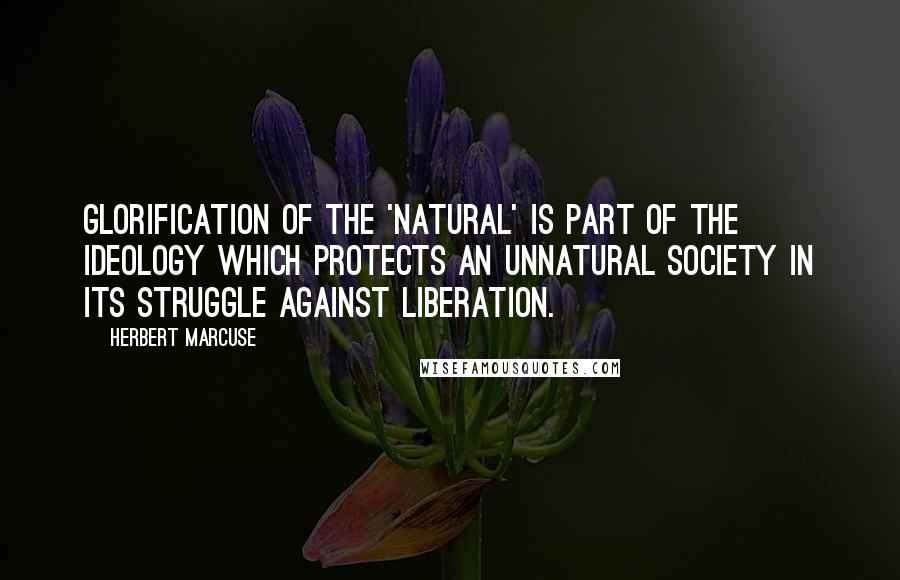 Herbert Marcuse Quotes: Glorification of the 'natural' is part of the ideology which protects an unnatural society in its struggle against liberation.