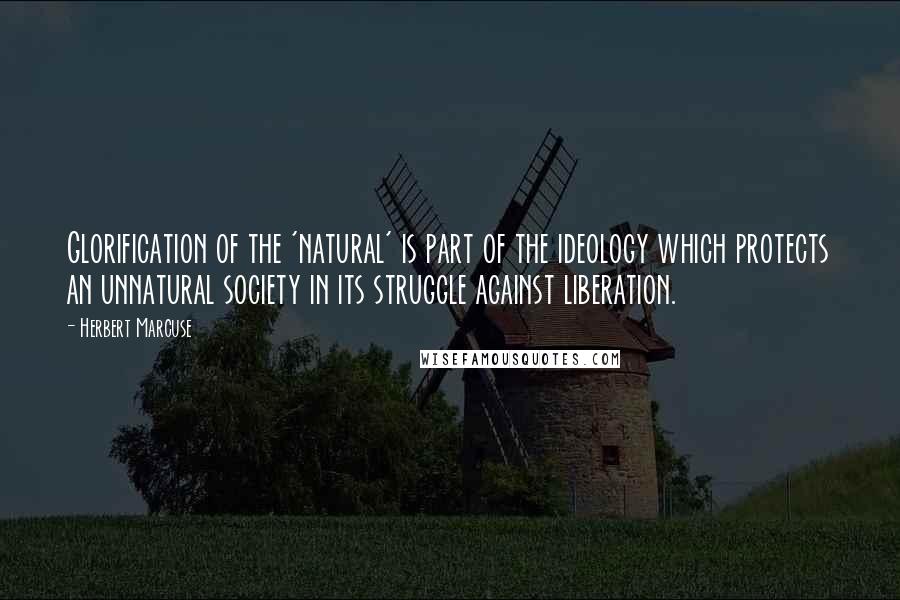 Herbert Marcuse Quotes: Glorification of the 'natural' is part of the ideology which protects an unnatural society in its struggle against liberation.