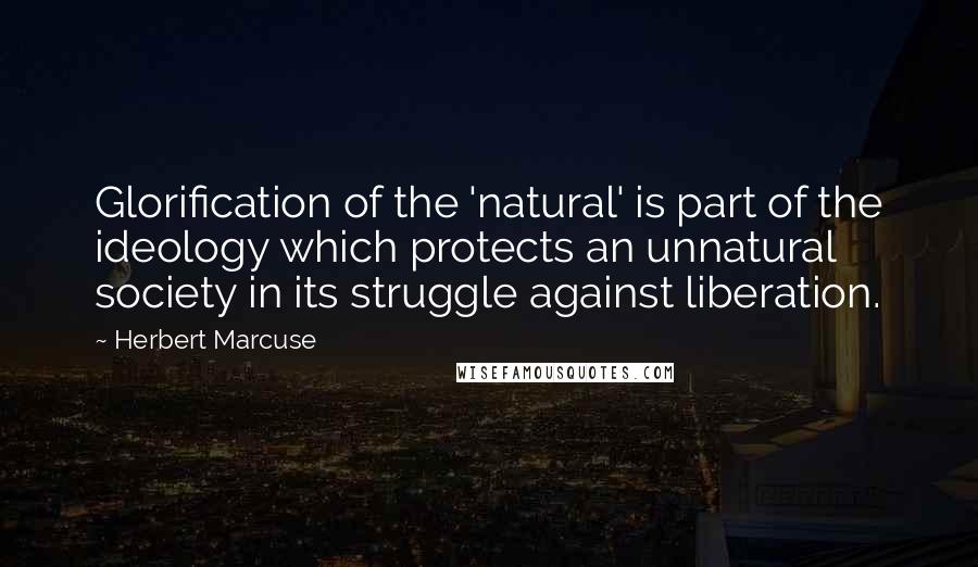 Herbert Marcuse Quotes: Glorification of the 'natural' is part of the ideology which protects an unnatural society in its struggle against liberation.