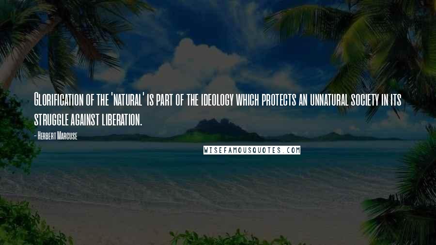 Herbert Marcuse Quotes: Glorification of the 'natural' is part of the ideology which protects an unnatural society in its struggle against liberation.