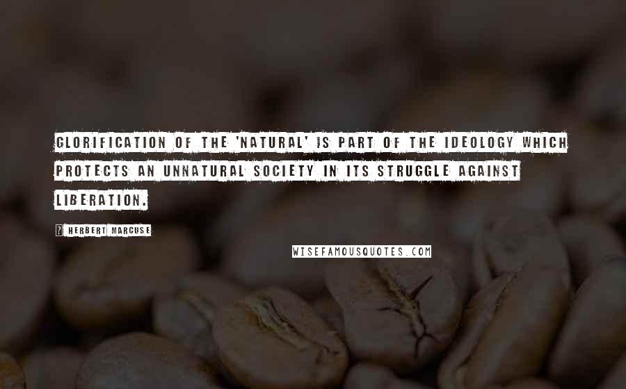 Herbert Marcuse Quotes: Glorification of the 'natural' is part of the ideology which protects an unnatural society in its struggle against liberation.