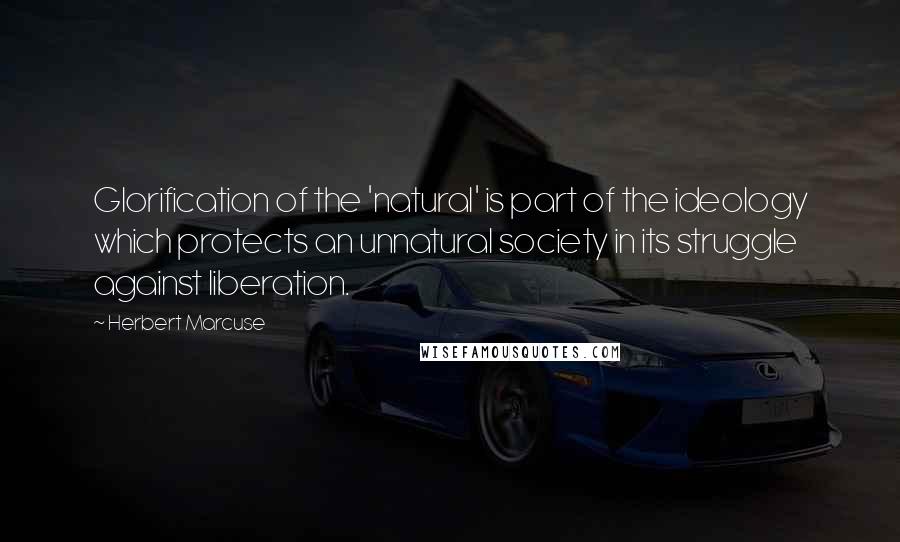 Herbert Marcuse Quotes: Glorification of the 'natural' is part of the ideology which protects an unnatural society in its struggle against liberation.