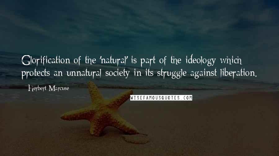 Herbert Marcuse Quotes: Glorification of the 'natural' is part of the ideology which protects an unnatural society in its struggle against liberation.