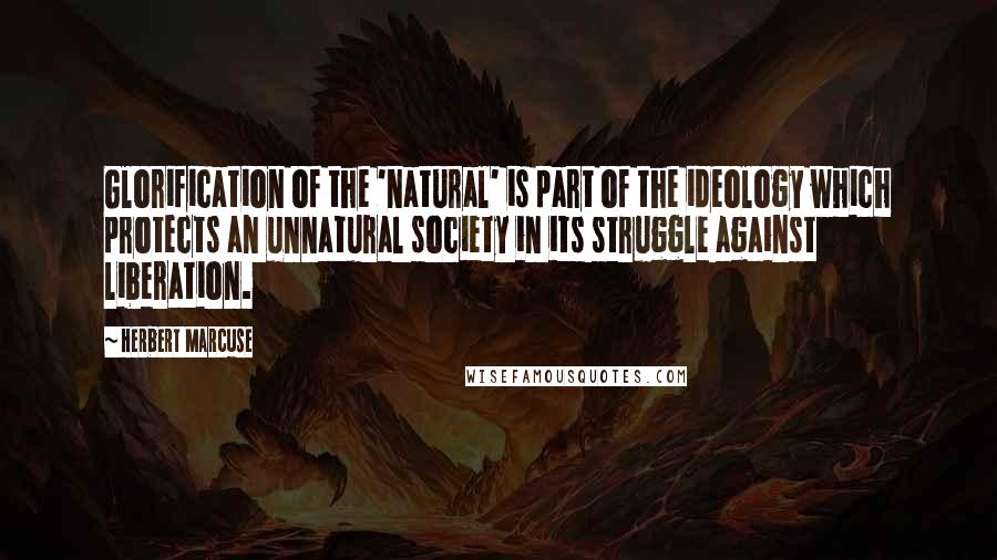 Herbert Marcuse Quotes: Glorification of the 'natural' is part of the ideology which protects an unnatural society in its struggle against liberation.