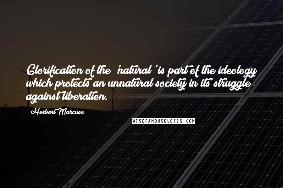 Herbert Marcuse Quotes: Glorification of the 'natural' is part of the ideology which protects an unnatural society in its struggle against liberation.