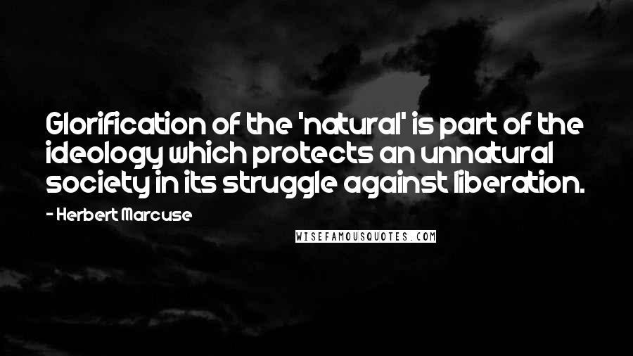 Herbert Marcuse Quotes: Glorification of the 'natural' is part of the ideology which protects an unnatural society in its struggle against liberation.