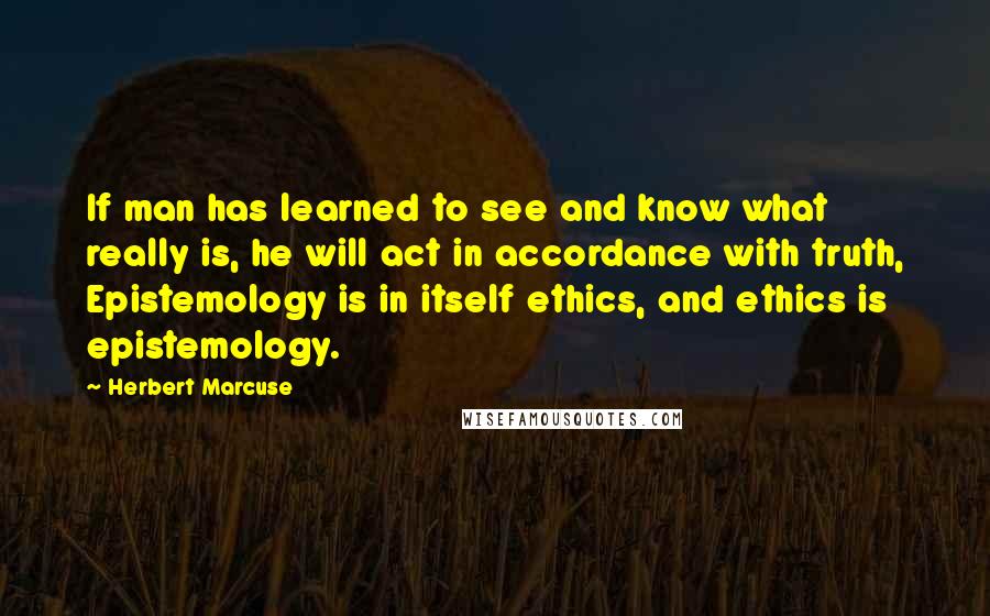 Herbert Marcuse Quotes: If man has learned to see and know what really is, he will act in accordance with truth, Epistemology is in itself ethics, and ethics is epistemology.