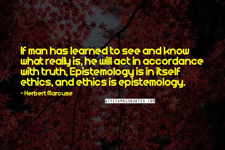 Herbert Marcuse Quotes: If man has learned to see and know what really is, he will act in accordance with truth, Epistemology is in itself ethics, and ethics is epistemology.