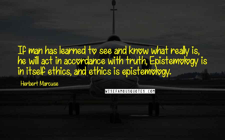 Herbert Marcuse Quotes: If man has learned to see and know what really is, he will act in accordance with truth, Epistemology is in itself ethics, and ethics is epistemology.