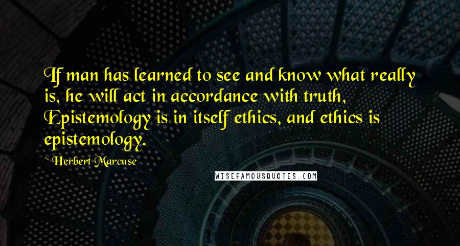 Herbert Marcuse Quotes: If man has learned to see and know what really is, he will act in accordance with truth, Epistemology is in itself ethics, and ethics is epistemology.