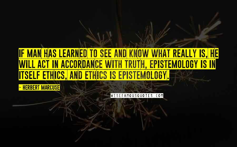 Herbert Marcuse Quotes: If man has learned to see and know what really is, he will act in accordance with truth, Epistemology is in itself ethics, and ethics is epistemology.