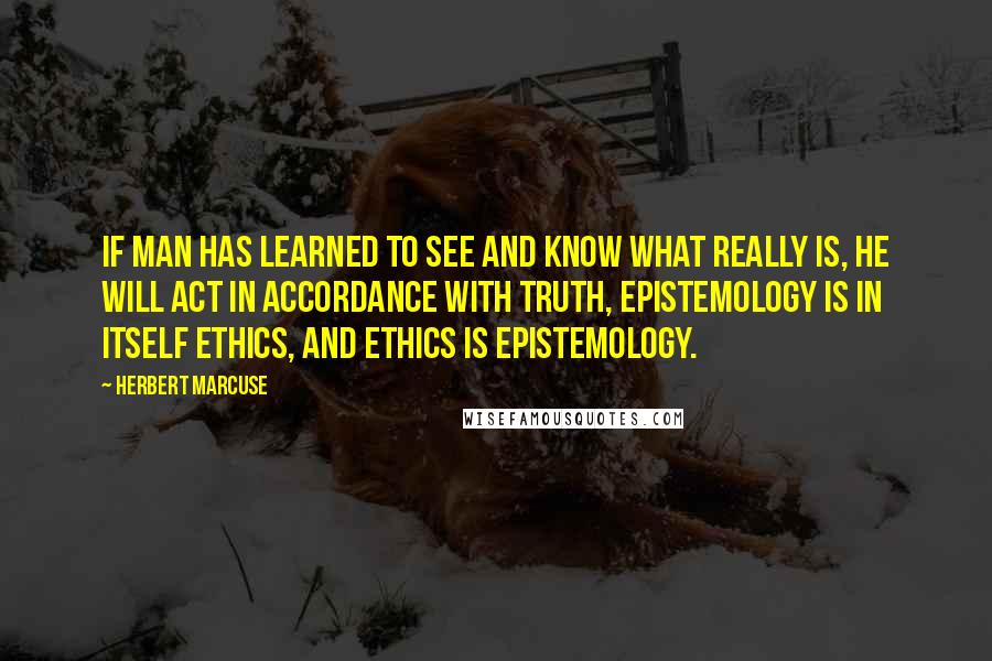 Herbert Marcuse Quotes: If man has learned to see and know what really is, he will act in accordance with truth, Epistemology is in itself ethics, and ethics is epistemology.