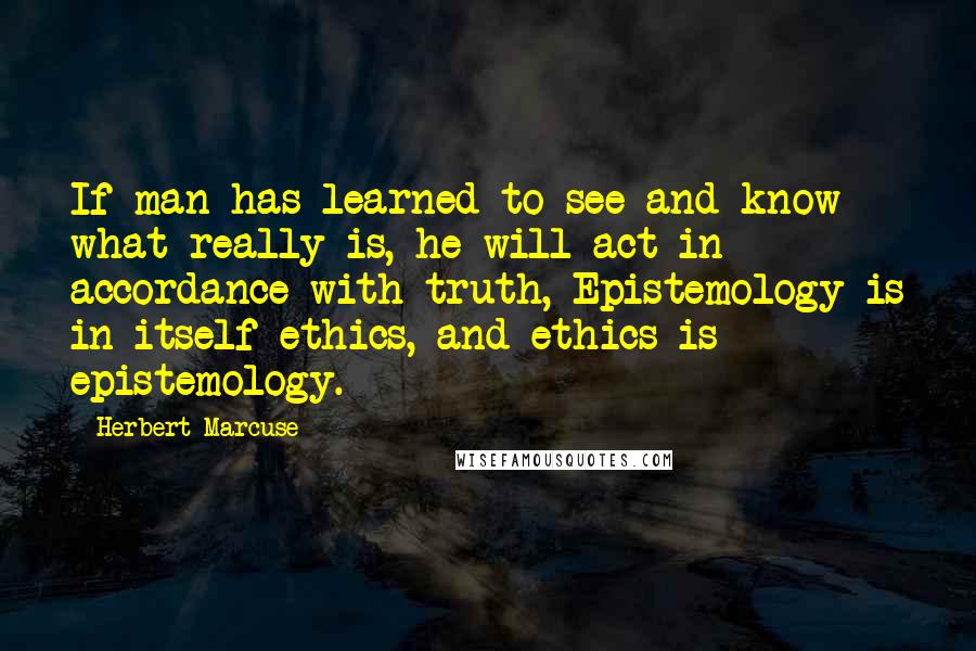 Herbert Marcuse Quotes: If man has learned to see and know what really is, he will act in accordance with truth, Epistemology is in itself ethics, and ethics is epistemology.