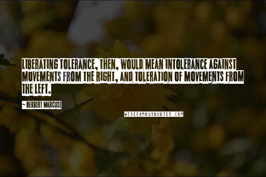 Herbert Marcuse Quotes: Liberating tolerance, then, would mean intolerance against movements from the Right, and toleration of movements from the Left.