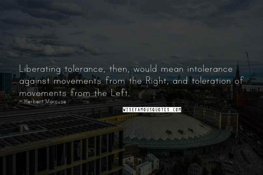 Herbert Marcuse Quotes: Liberating tolerance, then, would mean intolerance against movements from the Right, and toleration of movements from the Left.