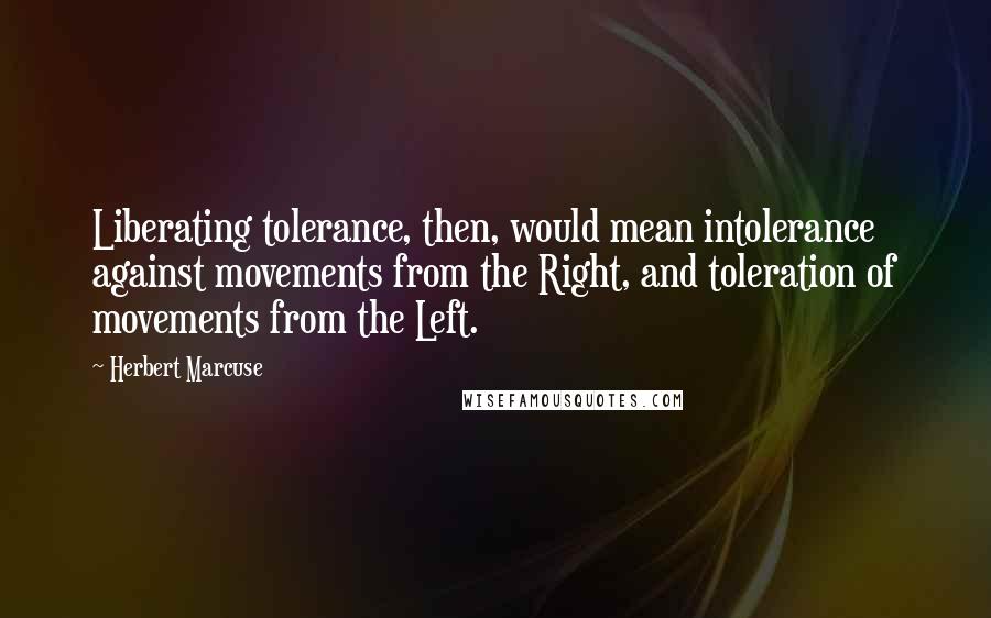 Herbert Marcuse Quotes: Liberating tolerance, then, would mean intolerance against movements from the Right, and toleration of movements from the Left.