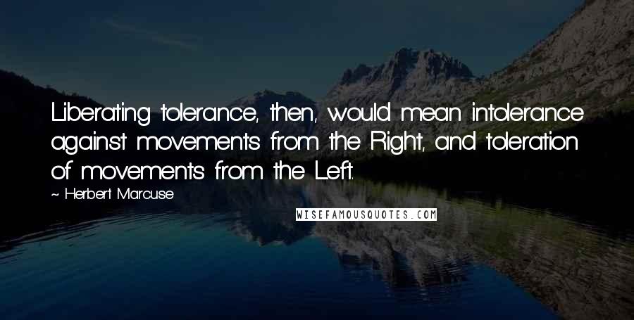 Herbert Marcuse Quotes: Liberating tolerance, then, would mean intolerance against movements from the Right, and toleration of movements from the Left.