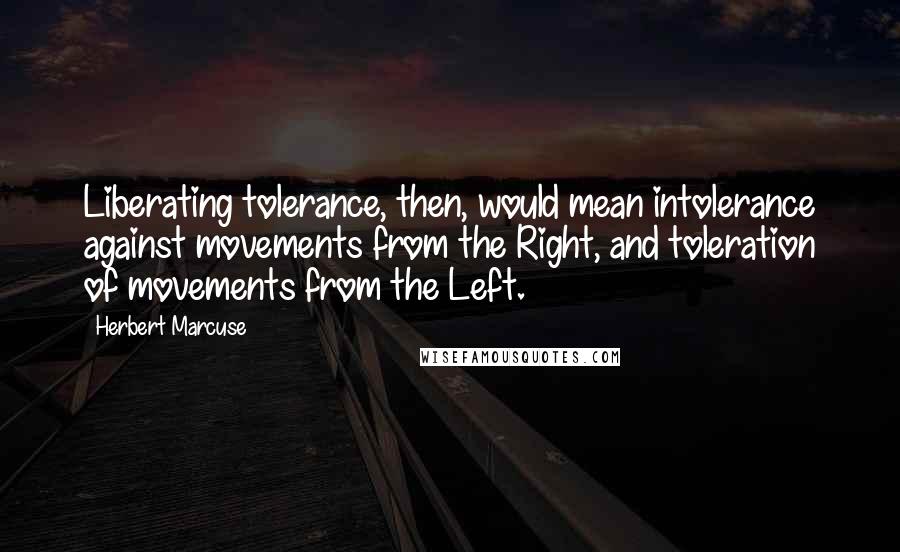 Herbert Marcuse Quotes: Liberating tolerance, then, would mean intolerance against movements from the Right, and toleration of movements from the Left.