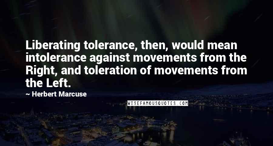 Herbert Marcuse Quotes: Liberating tolerance, then, would mean intolerance against movements from the Right, and toleration of movements from the Left.