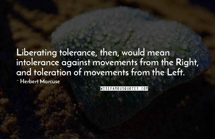 Herbert Marcuse Quotes: Liberating tolerance, then, would mean intolerance against movements from the Right, and toleration of movements from the Left.