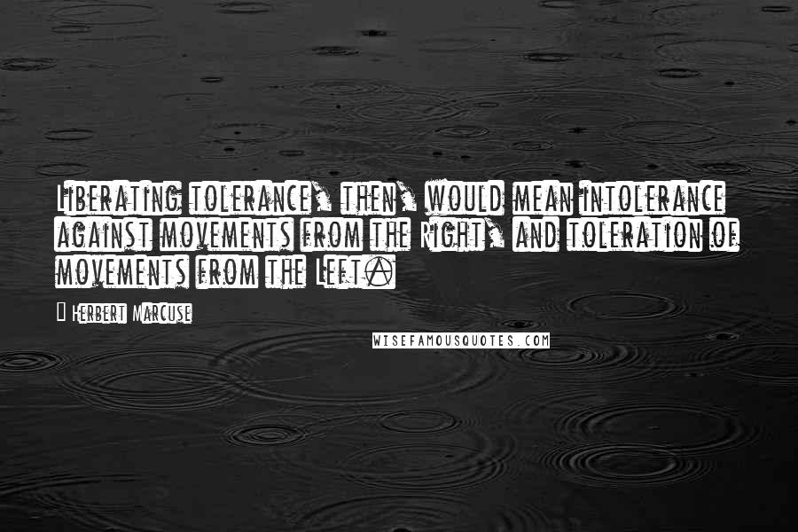 Herbert Marcuse Quotes: Liberating tolerance, then, would mean intolerance against movements from the Right, and toleration of movements from the Left.