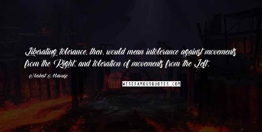 Herbert Marcuse Quotes: Liberating tolerance, then, would mean intolerance against movements from the Right, and toleration of movements from the Left.
