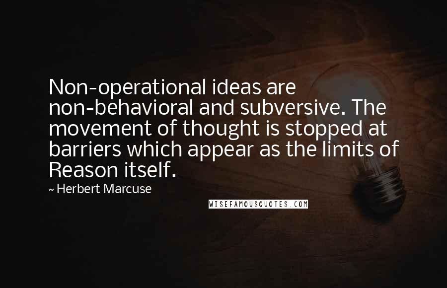 Herbert Marcuse Quotes: Non-operational ideas are non-behavioral and subversive. The movement of thought is stopped at barriers which appear as the limits of Reason itself.