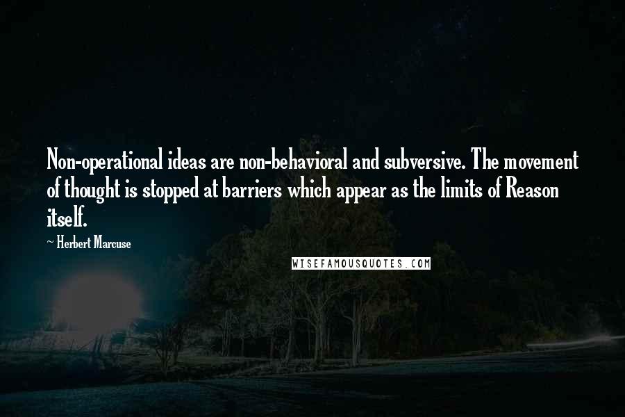 Herbert Marcuse Quotes: Non-operational ideas are non-behavioral and subversive. The movement of thought is stopped at barriers which appear as the limits of Reason itself.