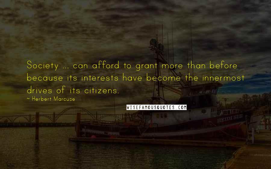 Herbert Marcuse Quotes: Society ... can afford to grant more than before because its interests have become the innermost drives of its citizens.