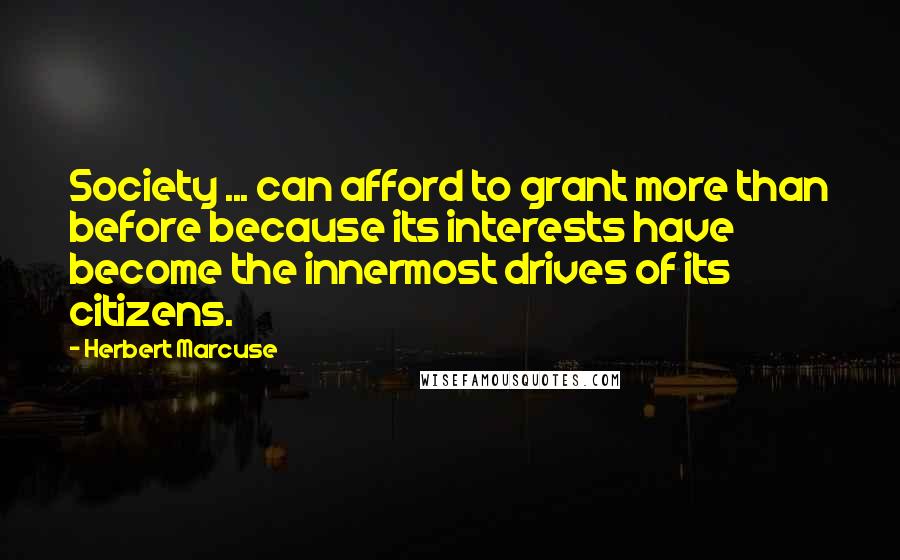 Herbert Marcuse Quotes: Society ... can afford to grant more than before because its interests have become the innermost drives of its citizens.