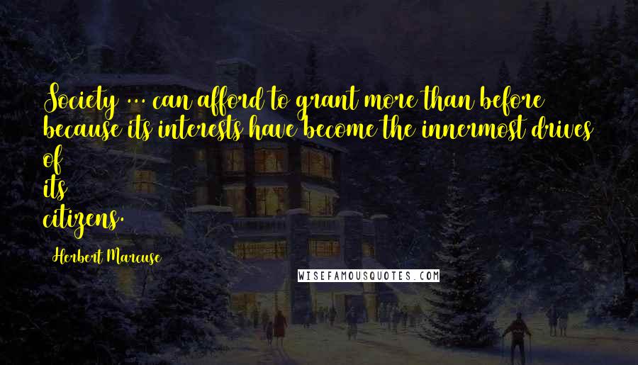 Herbert Marcuse Quotes: Society ... can afford to grant more than before because its interests have become the innermost drives of its citizens.