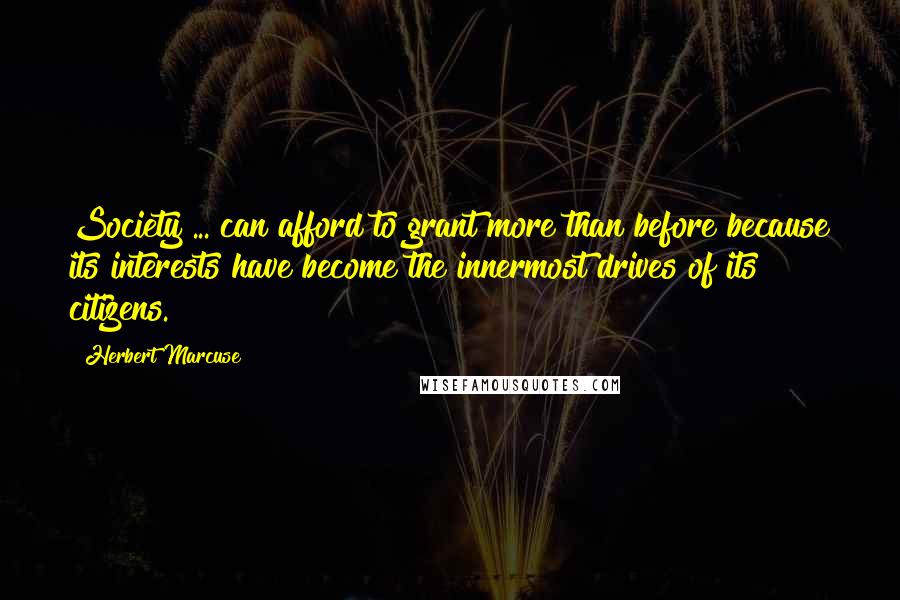 Herbert Marcuse Quotes: Society ... can afford to grant more than before because its interests have become the innermost drives of its citizens.