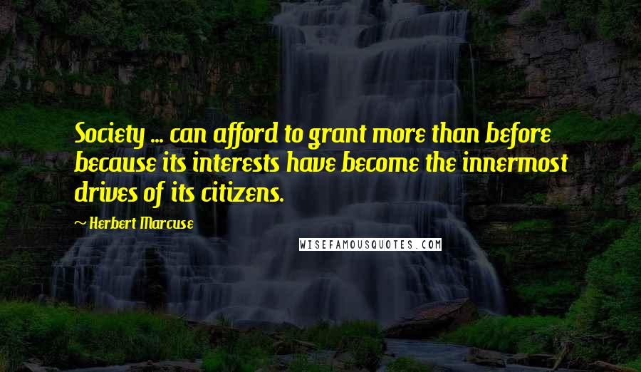Herbert Marcuse Quotes: Society ... can afford to grant more than before because its interests have become the innermost drives of its citizens.