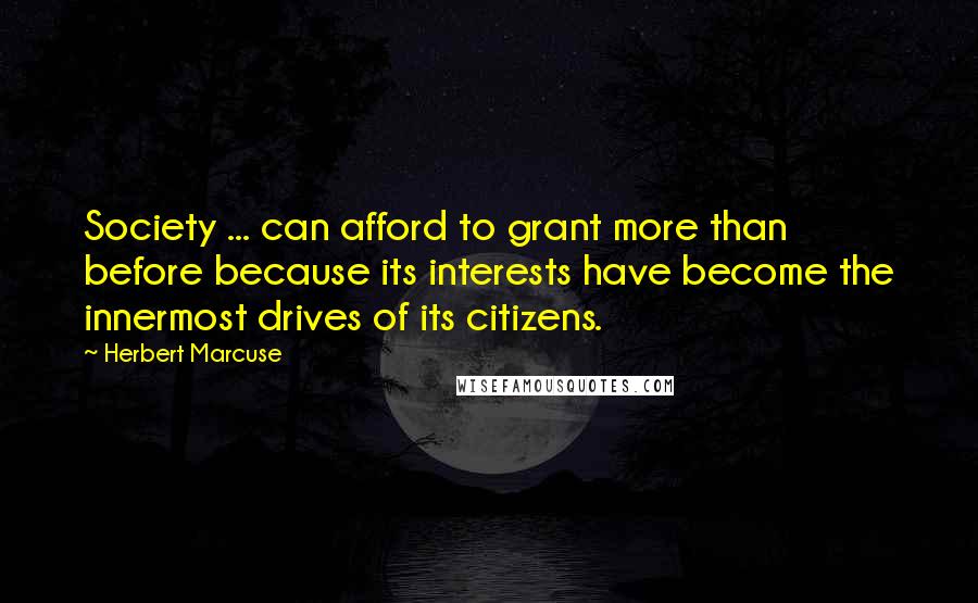 Herbert Marcuse Quotes: Society ... can afford to grant more than before because its interests have become the innermost drives of its citizens.