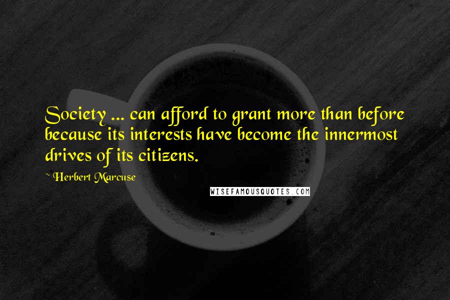 Herbert Marcuse Quotes: Society ... can afford to grant more than before because its interests have become the innermost drives of its citizens.