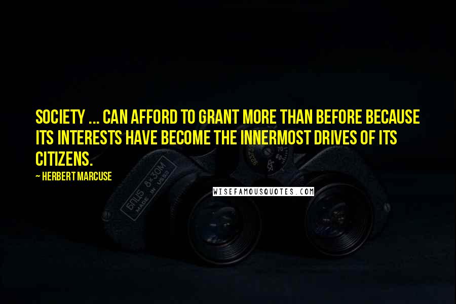 Herbert Marcuse Quotes: Society ... can afford to grant more than before because its interests have become the innermost drives of its citizens.