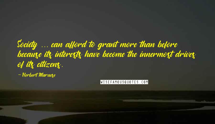 Herbert Marcuse Quotes: Society ... can afford to grant more than before because its interests have become the innermost drives of its citizens.