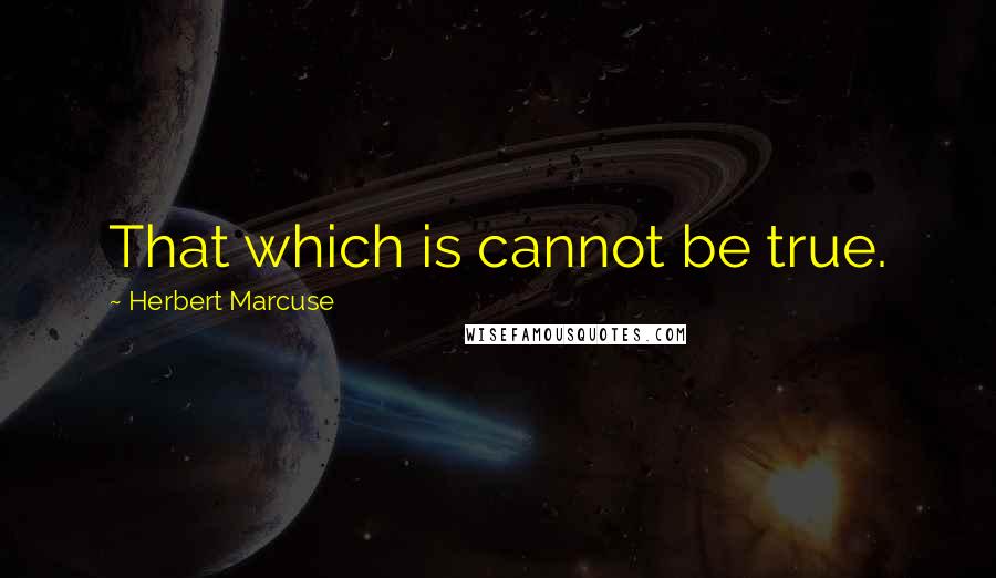 Herbert Marcuse Quotes: That which is cannot be true.