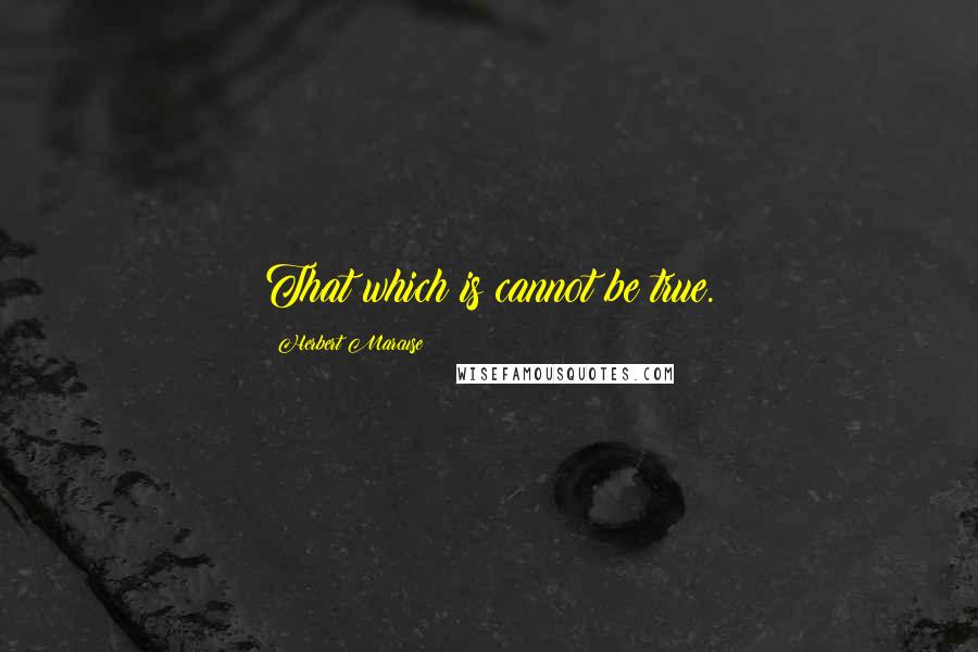 Herbert Marcuse Quotes: That which is cannot be true.