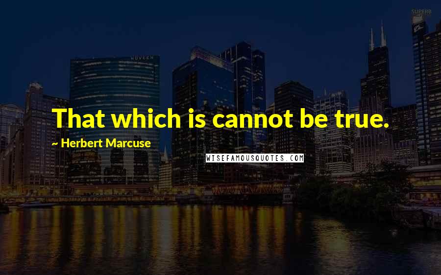 Herbert Marcuse Quotes: That which is cannot be true.