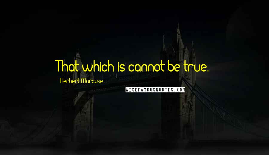 Herbert Marcuse Quotes: That which is cannot be true.