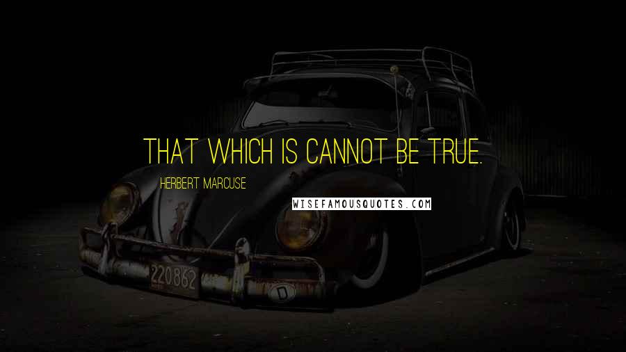Herbert Marcuse Quotes: That which is cannot be true.