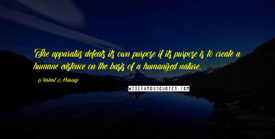 Herbert Marcuse Quotes: The apparatus defeats its own purpose if its purpose is to create a humane existence on the basis of a humanized nature.